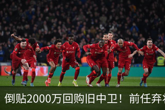 倒贴2000万回购旧中卫！前任弃将身价暴涨，利物浦被动补强引争议
